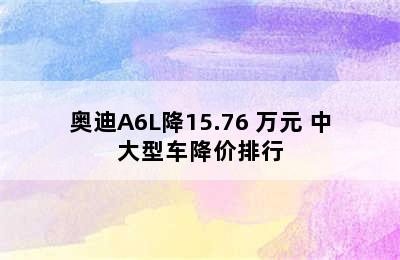 奥迪A6L降15.76 万元 中大型车降价排行